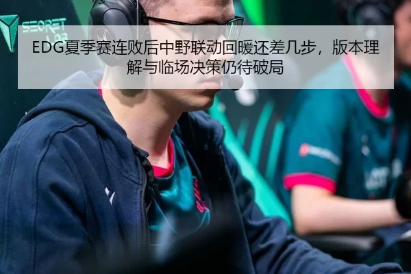 EDG夏季赛连败后中野联动回暖还差几步，版本理解与临场决策仍待破局