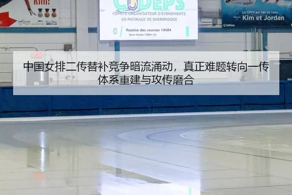 中国女排二传替补竞争暗流涌动，真正难题转向一传体系重建与攻传磨合