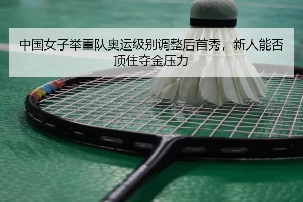 中国女子举重队奥运级别调整后首秀，新人能否顶住夺金压力